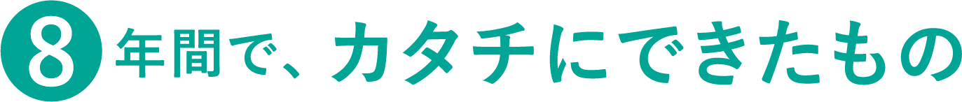 8年間でカタチにできたもの